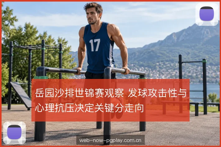 岳园沙排世锦赛观察 发球攻击性与心理抗压决定关键分走向